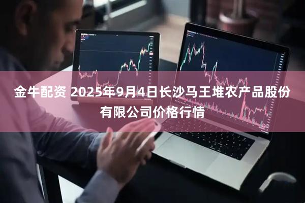 金牛配资 2025年9月4日长沙马王堆农产品股份有限公司价格行情