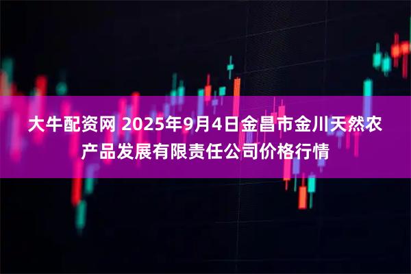 大牛配资网 2025年9月4日金昌市金川天然农产品发展有限责任公司价格行情