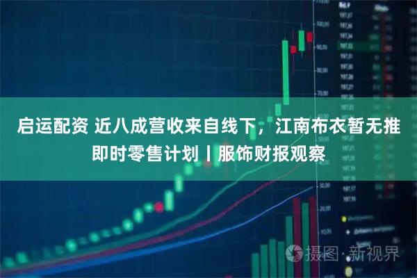 启运配资 近八成营收来自线下，江南布衣暂无推即时零售计划丨服饰财报观察