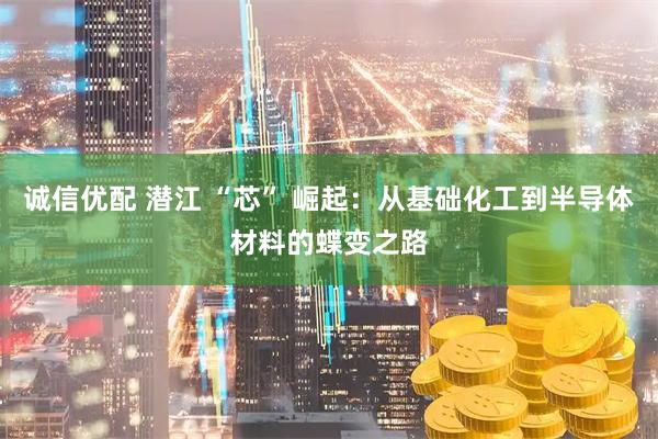 诚信优配 潜江 “芯” 崛起：从基础化工到半导体材料的蝶变之路