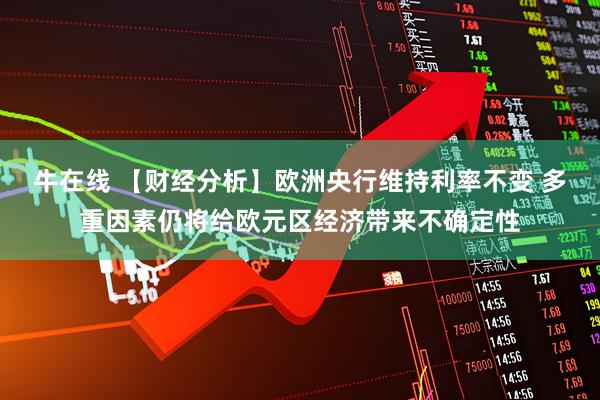 牛在线 【财经分析】欧洲央行维持利率不变 多重因素仍将给欧元区经济带来不确定性