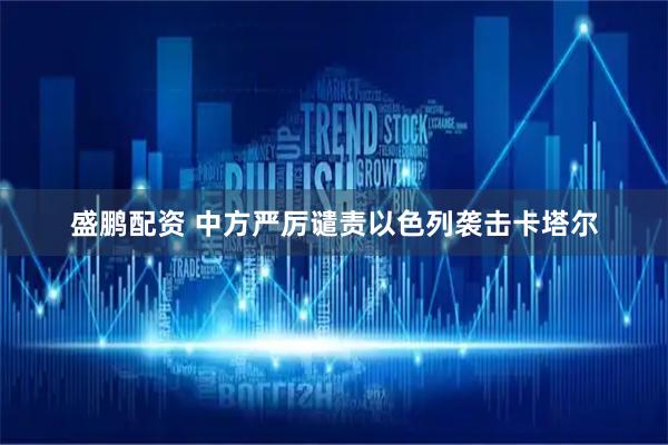 盛鹏配资 中方严厉谴责以色列袭击卡塔尔