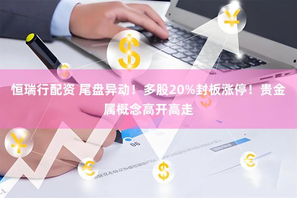 恒瑞行配资 尾盘异动！多股20%封板涨停！贵金属概念高开高走