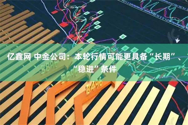 亿鑫网 中金公司：本轮行情可能更具备“长期”、“稳进”条件