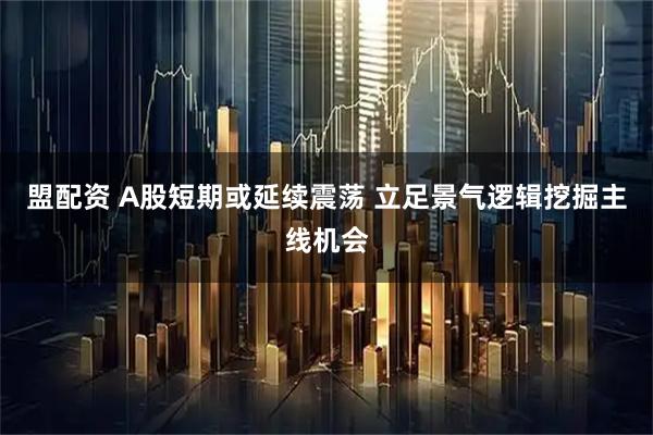 盟配资 A股短期或延续震荡 立足景气逻辑挖掘主线机会