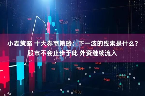 小麦策略 十大券商策略：下一波的线索是什么？股市不会止步于此 外资继续流入