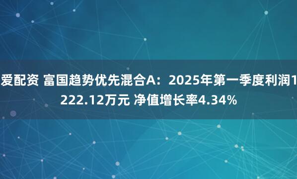 爱配资 富国趋势优先混合A：2025年第一季度利润1222.12万元 净值增长率4.34%