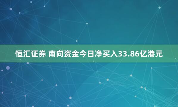 恒汇证券 南向资金今日净买入33.86亿港元