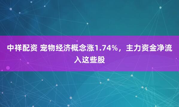 中祥配资 宠物经济概念涨1.74%，主力资金净流入这些股