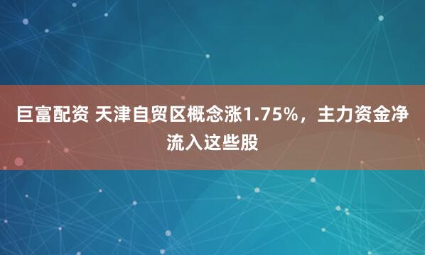 巨富配资 天津自贸区概念涨1.75%，主力资金净流入这些股