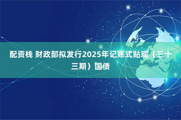 配资栈 财政部拟发行2025年记账式贴现（三十三期）国债