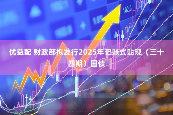 优益配 财政部拟发行2025年记账式贴现（三十四期）国债