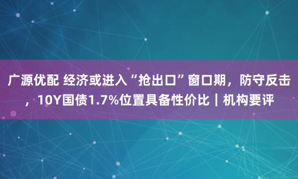 广源优配 经济或进入“抢出口”窗口期，防守反击，10Y国债1.7%位置具备性价比｜机构要评