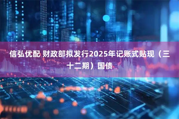 信弘优配 财政部拟发行2025年记账式贴现（三十二期）国债