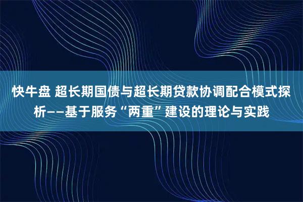 快牛盘 超长期国债与超长期贷款协调配合模式探析——基于服务“两重”建设的理论与实践