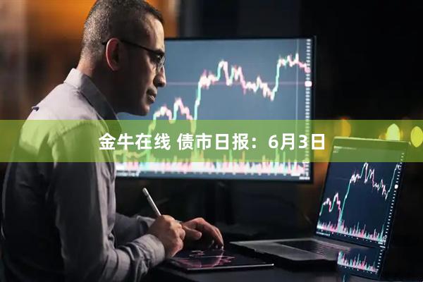 金牛在线 债市日报：6月3日