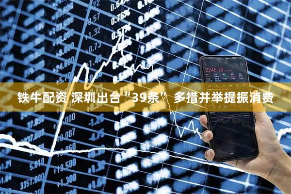 铁牛配资 深圳出台“39条” 多措并举提振消费