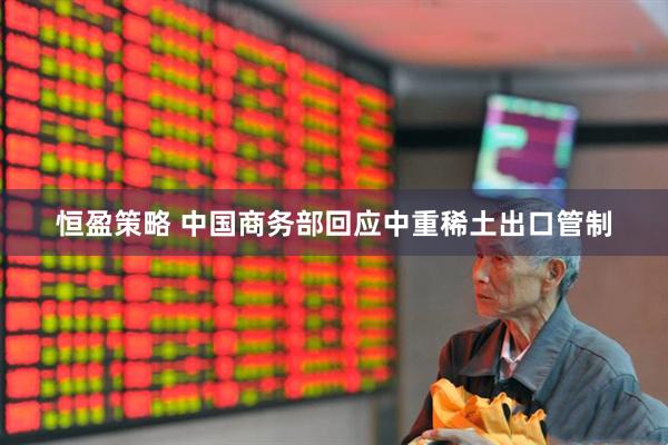 恒盈策略 中国商务部回应中重稀土出口管制