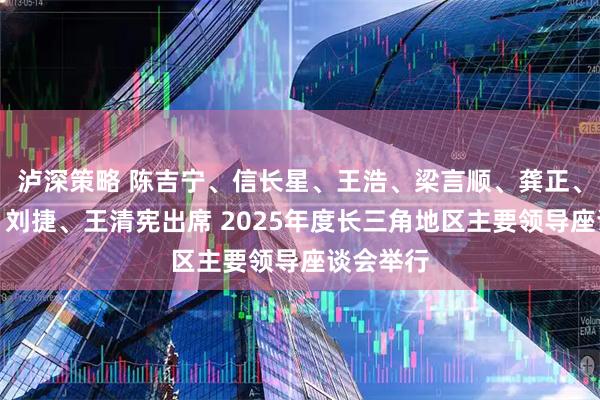 泸深策略 陈吉宁、信长星、王浩、梁言顺、龚正、许昆林、刘捷、王清宪出席 2025年度长三角地区主要领导座谈会举行
