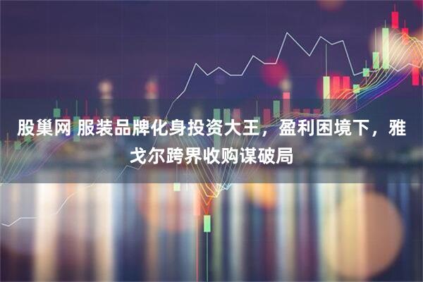 股巢网 服装品牌化身投资大王，盈利困境下，雅戈尔跨界收购谋破局