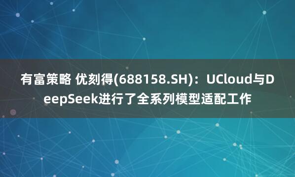有富策略 优刻得(688158.SH)：UCloud与DeepSeek进行了全系列模型适配工作