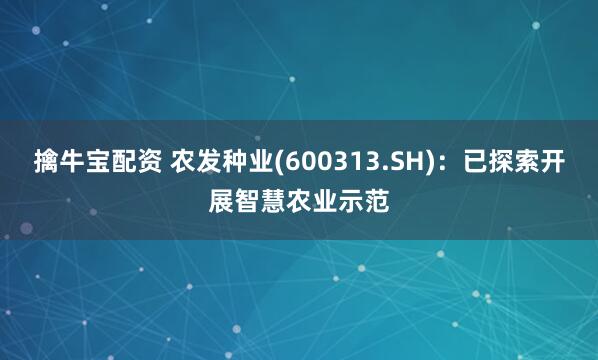 擒牛宝配资 农发种业(600313.SH)：已探索开展智慧农业示范