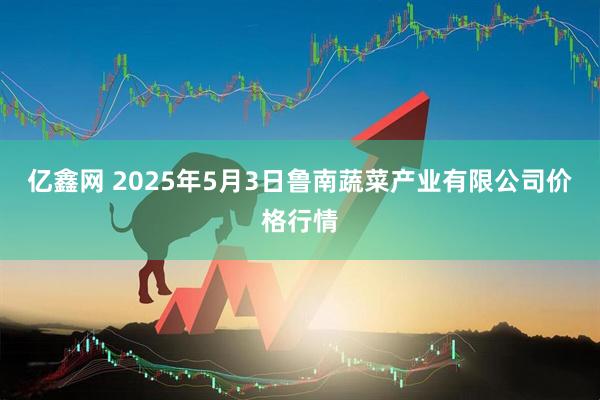 亿鑫网 2025年5月3日鲁南蔬菜产业有限公司价格行情