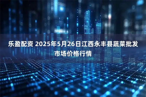 乐盈配资 2025年5月26日江西永丰县蔬菜批发市场价格行情