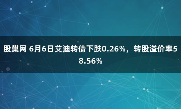 股巢网 6月6日艾迪转债下跌0.26%，转股溢价率58.56%