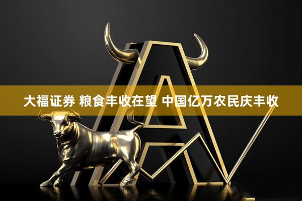 大福证券 粮食丰收在望 中国亿万农民庆丰收