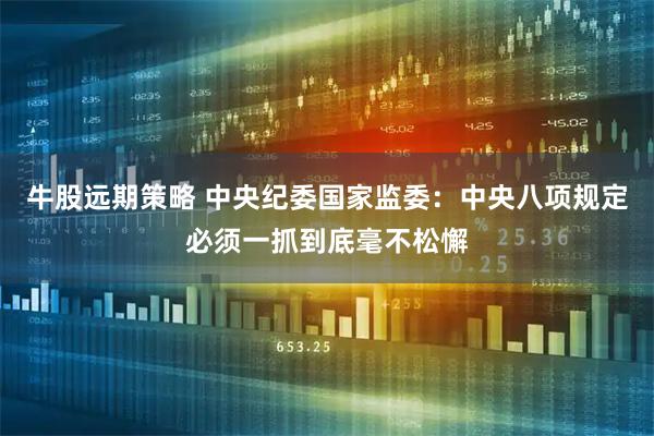 牛股远期策略 中央纪委国家监委：中央八项规定必须一抓到底毫不松懈