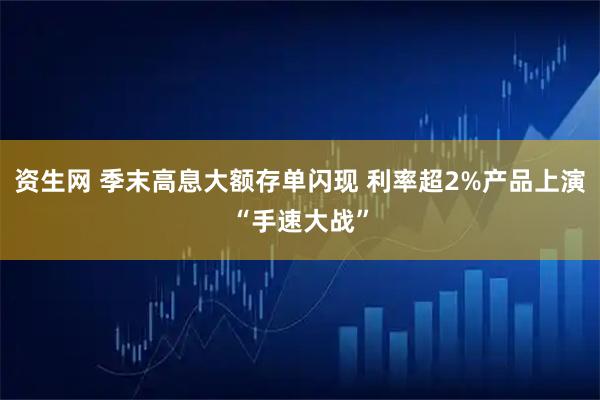 资生网 季末高息大额存单闪现 利率超2%产品上演“手速大战”