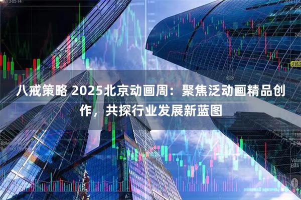 八戒策略 2025北京动画周：聚焦泛动画精品创作，共探行业发展新蓝图