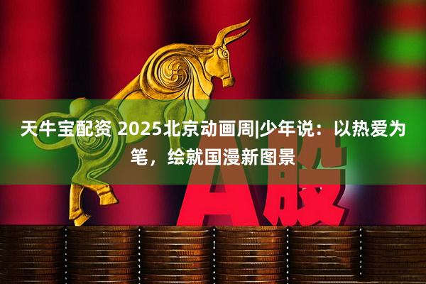 天牛宝配资 2025北京动画周|少年说：以热爱为笔，绘就国漫新图景