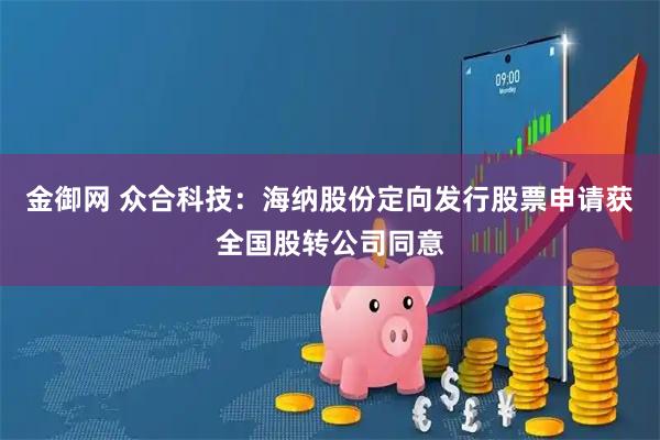 金御网 众合科技：海纳股份定向发行股票申请获全国股转公司同意