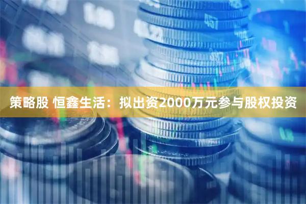 策略股 恒鑫生活：拟出资2000万元参与股权投资