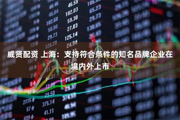 威贤配资 上海：支持符合条件的知名品牌企业在境内外上市
