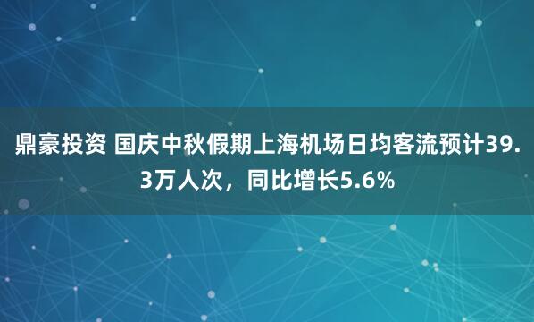 鼎豪投资 国庆中秋假期上海机场日均客流预计39.3万人次，同比增长5.6%