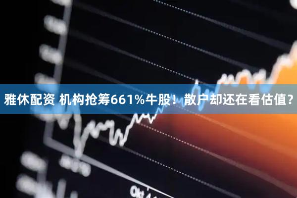 雅休配资 机构抢筹661%牛股！散户却还在看估值？