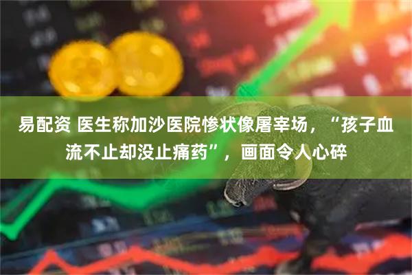 易配资 医生称加沙医院惨状像屠宰场，“孩子血流不止却没止痛药”，画面令人心碎