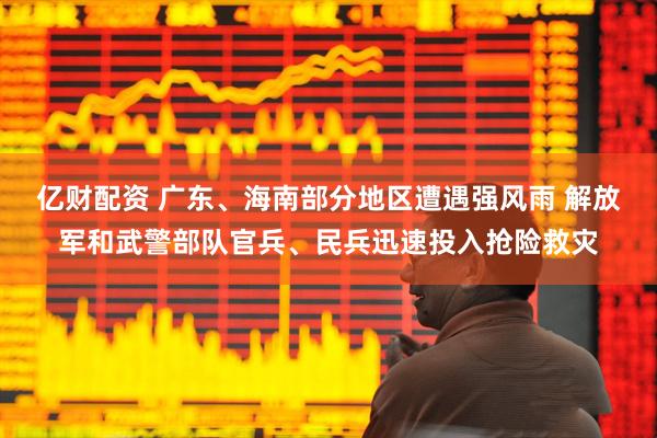 亿财配资 广东、海南部分地区遭遇强风雨 解放军和武警部队官兵、民兵迅速投入抢险救灾