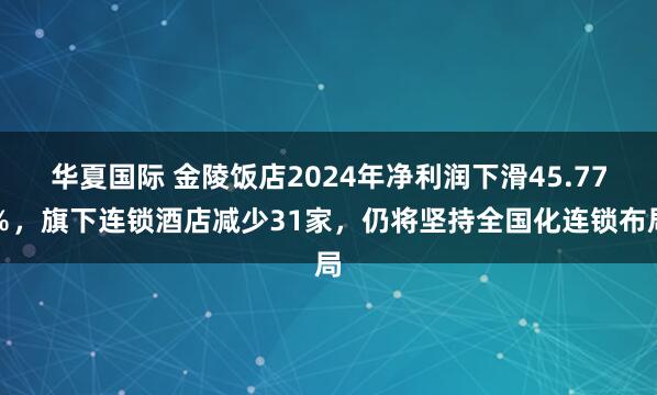 华夏国际 金陵饭店2024年净利润下滑45.77％，旗下连锁酒店减少31家，仍将坚持全国化连锁布局