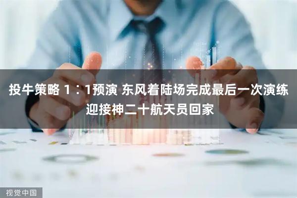 投牛策略 1∶1预演 东风着陆场完成最后一次演练 迎接神二十航天员回家