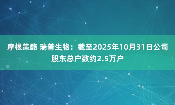 摩根策酪 瑞普生物：截至2025年10月31日公司股东总户数约2.5万户