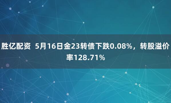 胜亿配资  5月16日金23转债下跌0.08%，转股溢价率128.71%