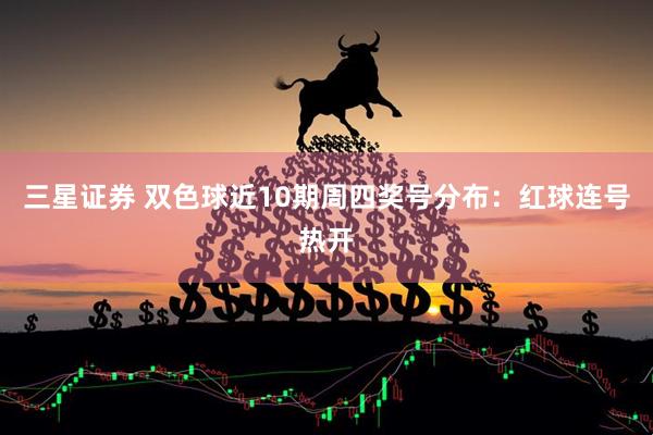 三星证券 双色球近10期周四奖号分布：红球连号热开