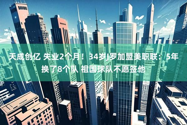 天成创亿 失业2个月！34岁J罗加盟美职联：5年换了8个队 祖国球队不愿签他