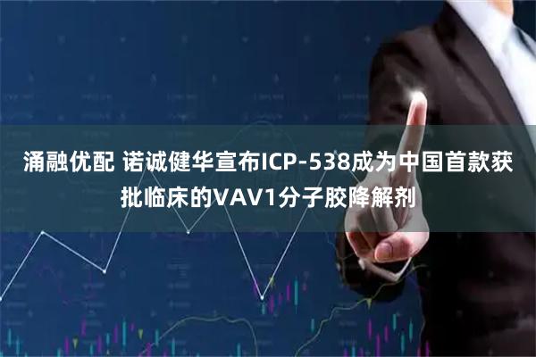 涌融优配 诺诚健华宣布ICP-538成为中国首款获批临床的VAV1分子胶降解剂