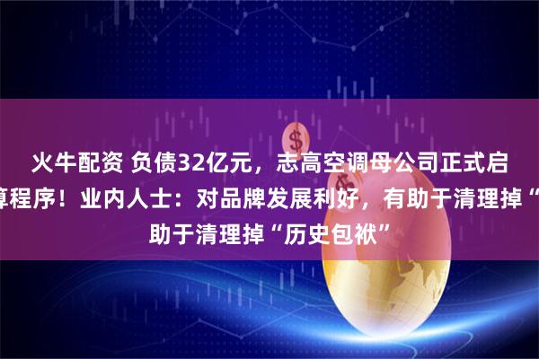 火牛配资 负债32亿元，志高空调母公司正式启动破产清算程序！业内人士：对品牌发展利好，有助于清理掉“历史包袱”