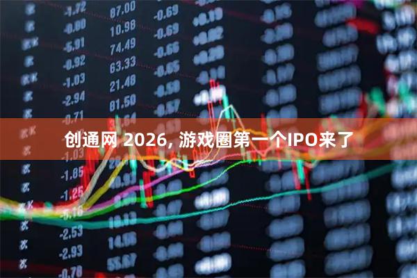 创通网 2026, 游戏圈第一个IPO来了
